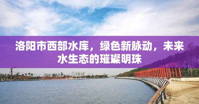 洛陽(yáng)市西部水庫(kù)，綠色新脈動(dòng)，未來(lái)水生態(tài)的璀璨明珠