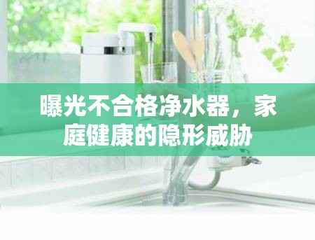 曝光不合格凈水器，家庭健康的隱形威脅