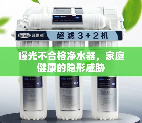 曝光不合格凈水器，家庭健康的隱形威脅
