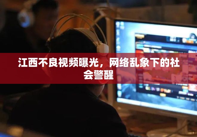 江西不良視頻曝光，網(wǎng)絡亂象下的社會警醒