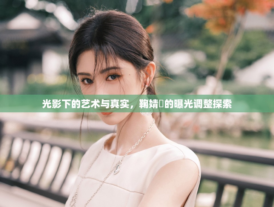 光影下的藝術(shù)與真實(shí)，鞠婧祎的曝光調(diào)整探索