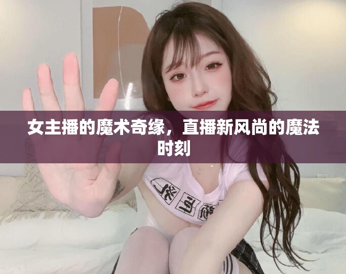 女主播的魔術(shù)奇緣，直播新風(fēng)尚的魔法時刻