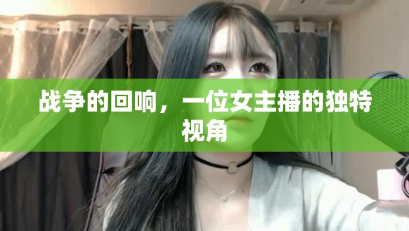 戰(zhàn)爭(zhēng)的回響，一位女主播的獨(dú)特視角