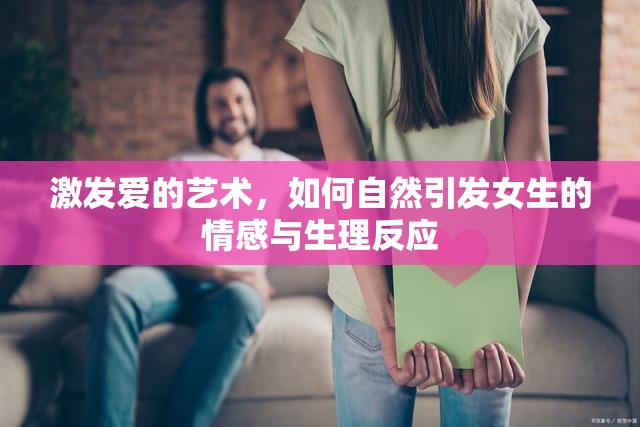 激發(fā)愛的藝術，如何自然引發(fā)女生的情感與生理反應