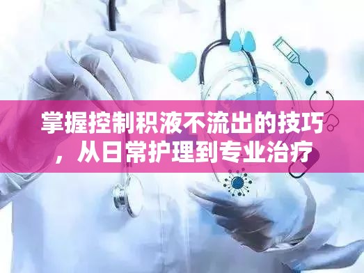 掌握控制積液不流出的技巧，從日常護(hù)理到專業(yè)治療
