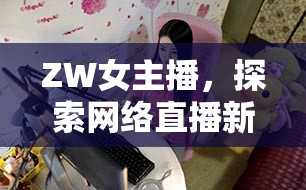 ZW女主播，探索網(wǎng)絡(luò)直播新時(shí)代的魅力與挑戰(zhàn)