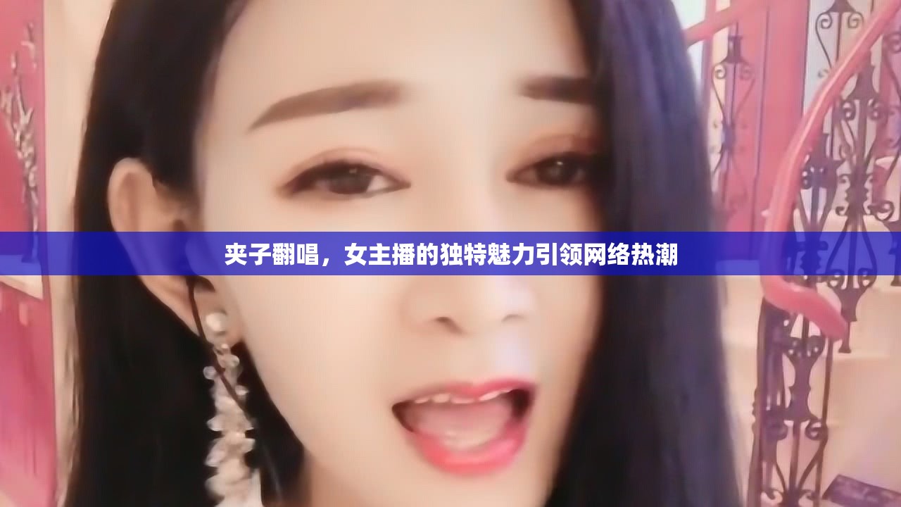 夾子翻唱，女主播的獨(dú)特魅力引領(lǐng)網(wǎng)絡(luò)熱潮