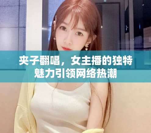 夾子翻唱，女主播的獨(dú)特魅力引領(lǐng)網(wǎng)絡(luò)熱潮