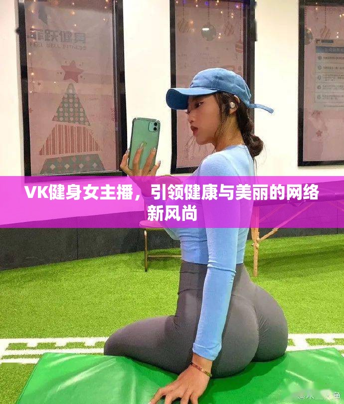 VK健身女主播，引領(lǐng)健康與美麗的網(wǎng)絡(luò)新風(fēng)尚
