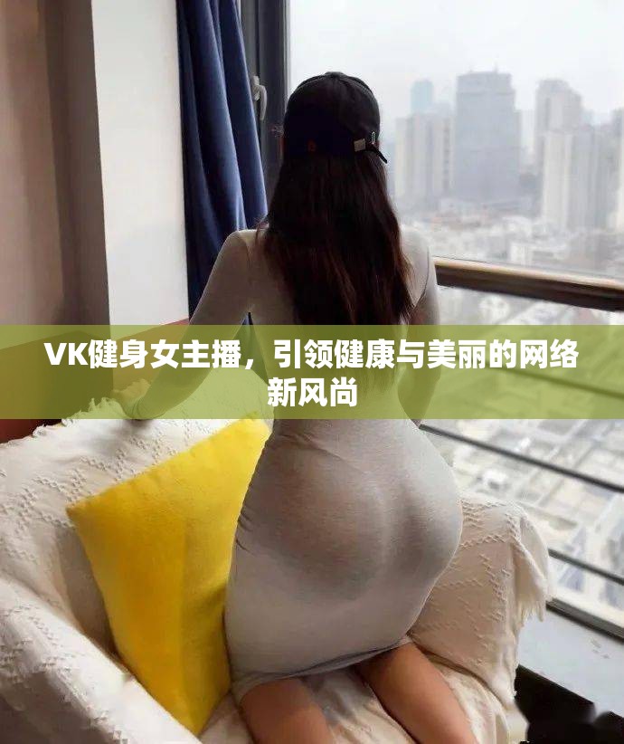 VK健身女主播，引領(lǐng)健康與美麗的網(wǎng)絡(luò)新風(fēng)尚
