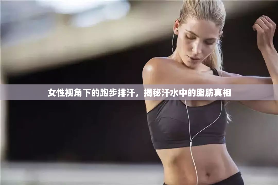 女性視角下的跑步排汗，揭秘汗水中的脂肪真相