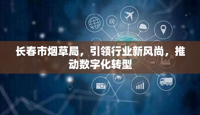 長春市煙草局，引領(lǐng)行業(yè)新風(fēng)尚，推動數(shù)字化轉(zhuǎn)型