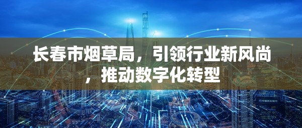 長春市煙草局，引領(lǐng)行業(yè)新風(fēng)尚，推動數(shù)字化轉(zhuǎn)型