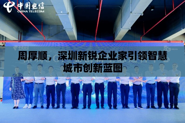 周厚順，深圳新銳企業(yè)家引領(lǐng)智慧城市創(chuàng)新藍圖