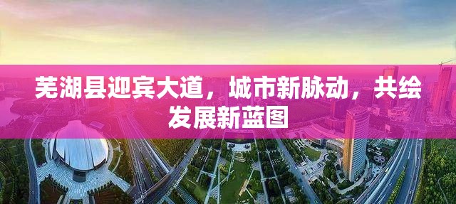 蕪湖縣迎賓大道，城市新脈動，共繪發(fā)展新藍圖