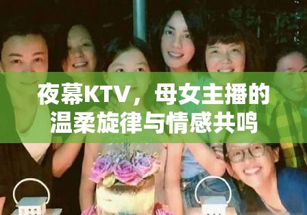 夜幕KTV，母女主播的溫柔旋律與情感共鳴
