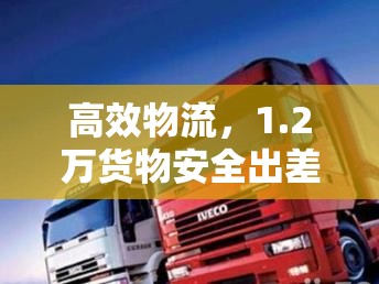 高效物流，1.2萬貨物安全出差運(yùn)輸方案