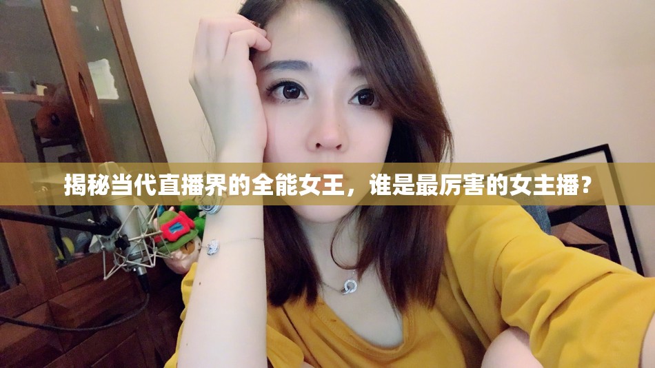 揭秘當(dāng)代直播界的全能女王，誰是最厲害的女主播？