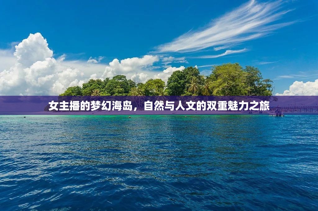 女主播的夢幻海島，自然與人文的雙重魅力之旅
