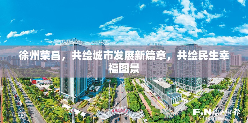 徐州榮昌，共繪城市發(fā)展新篇章，共繪民生幸福圖景