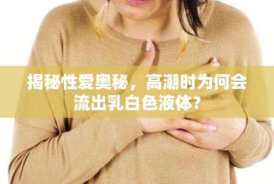 揭秘性愛奧秘，高潮時為何會流出乳白色液體？