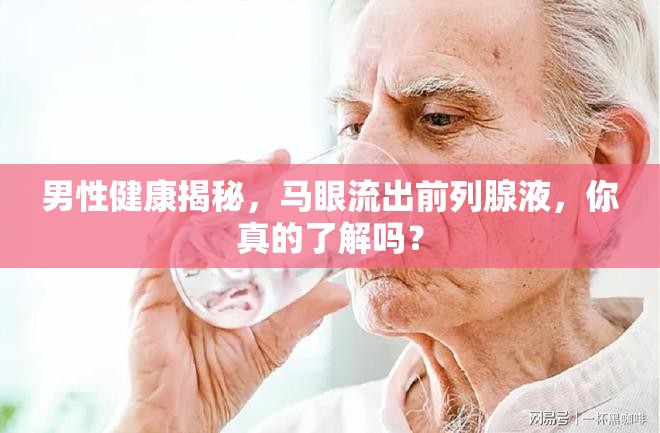 男性健康揭秘，馬眼流出前列腺液，你真的了解嗎？