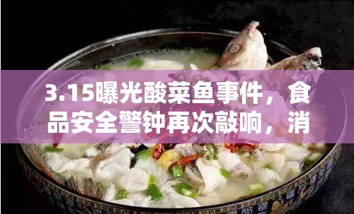3.15曝光酸菜魚事件，食品安全警鐘再次敲響，消費者需保持高度警惕