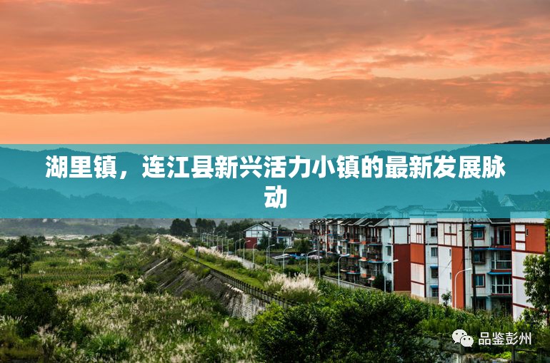 湖里鎮(zhèn)，連江縣新興活力小鎮(zhèn)的最新發(fā)展脈動(dòng)