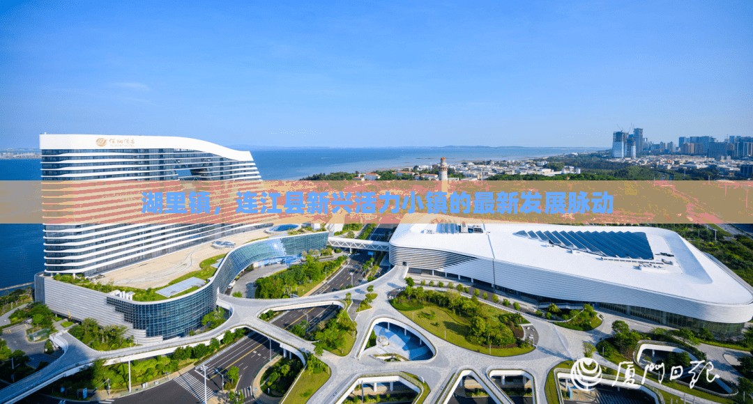 湖里鎮(zhèn)，連江縣新興活力小鎮(zhèn)的最新發(fā)展脈動(dòng)
