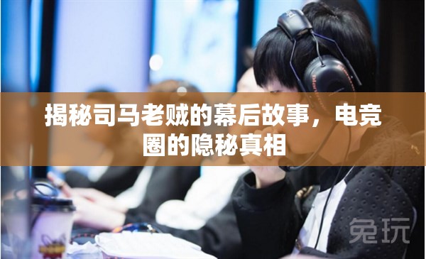 揭秘司馬老賊的幕后故事，電競?cè)Φ碾[秘真相