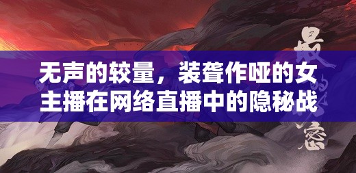無聲的較量，裝聾作啞的女主播在網(wǎng)絡(luò)直播中的隱秘戰(zhàn)斗
