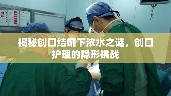 揭秘創(chuàng)口結(jié)痂下濃水之謎，創(chuàng)口護(hù)理的隱形挑戰(zhàn)