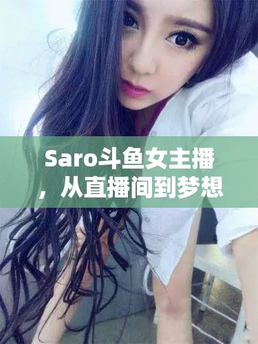 Saro斗魚女主播，從直播間到夢(mèng)想舞臺(tái)的璀璨蛻變之旅
