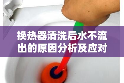 換熱器清洗后水不流出的原因分析及應(yīng)對(duì)策略