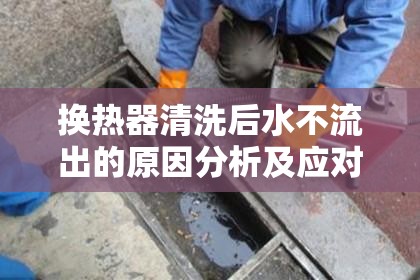 換熱器清洗后水不流出的原因分析及應(yīng)對(duì)策略
