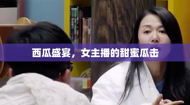 西瓜盛宴，女主播的甜蜜瓜擊