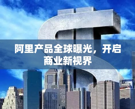 阿里產(chǎn)品全球曝光，開啟商業(yè)新視界