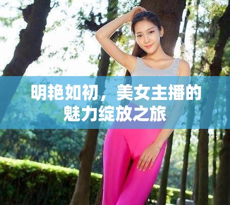 明艷如初，美女主播的魅力綻放之旅