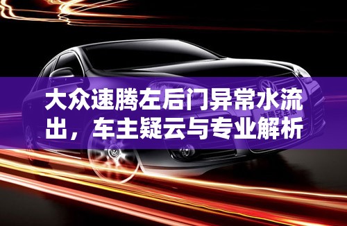 大眾速騰左后門(mén)異常水流出，車主疑云與專業(yè)解析