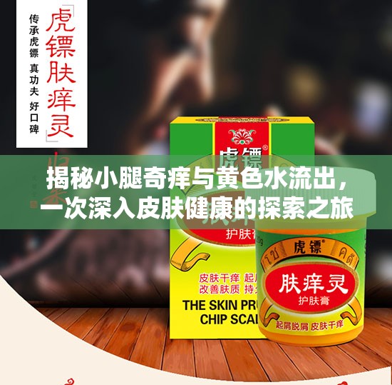 揭秘小腿奇癢與黃色水流出，一次深入皮膚健康的探索之旅