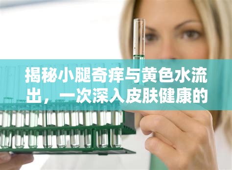 揭秘小腿奇癢與黃色水流出，一次深入皮膚健康的探索之旅