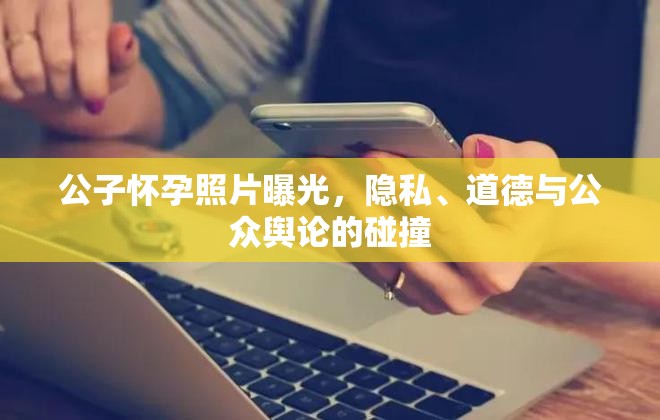 公子懷孕照片曝光，隱私、道德與公眾輿論的碰撞