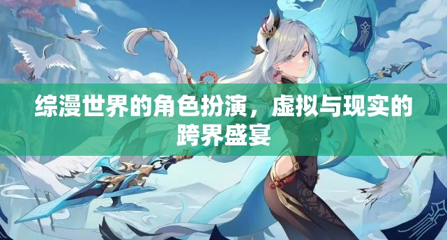 綜漫世界的角色扮演，虛擬與現(xiàn)實(shí)的跨界盛宴