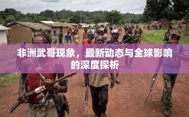 非洲武哥現(xiàn)象，最新動態(tài)與全球影響的深度探析