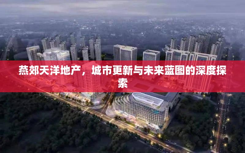 燕郊天洋地產(chǎn)，城市更新與未來(lái)藍(lán)圖的深度探索