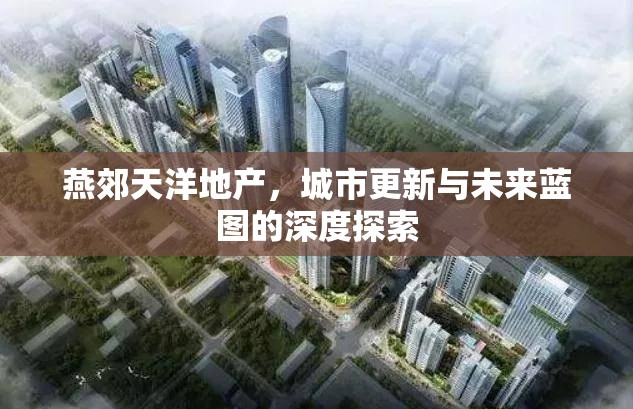 燕郊天洋地產(chǎn)，城市更新與未來(lái)藍(lán)圖的深度探索