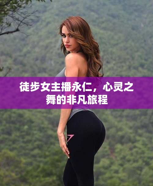 徒步女主播永仁，心靈之舞的非凡旅程