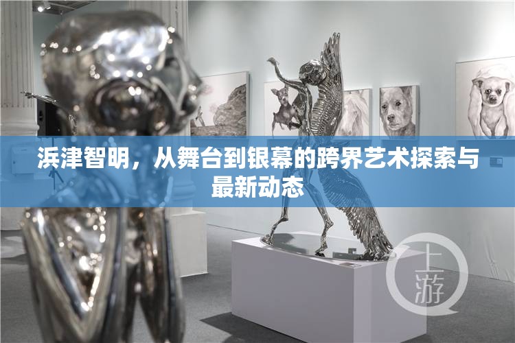 浜津智明，從舞臺到銀幕的跨界藝術探索與最新動態(tài)