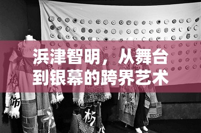 浜津智明，從舞臺到銀幕的跨界藝術探索與最新動態(tài)