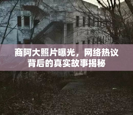 商阿大照片曝光，網(wǎng)絡(luò)熱議背后的真實故事揭秘